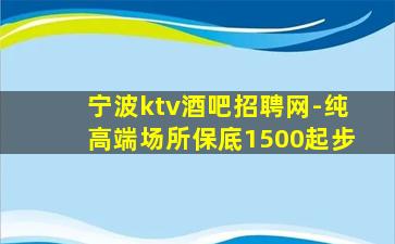宁波ktv酒吧招聘网-纯高端场所保底1500起步