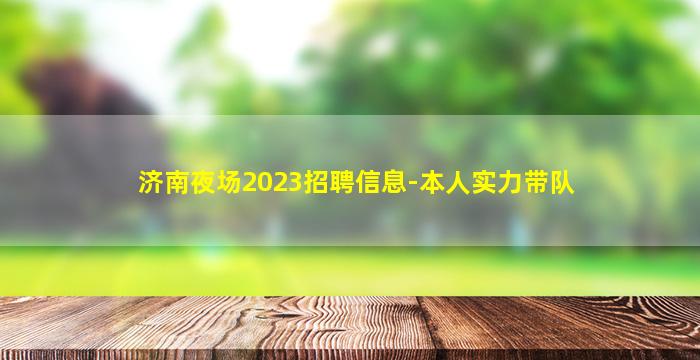 济南夜场2023招聘信息-本人实力带队