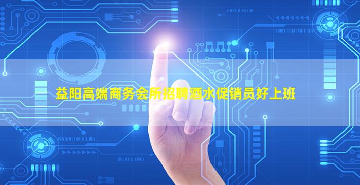 益阳高端商务会所招聘酒水促销员好上班