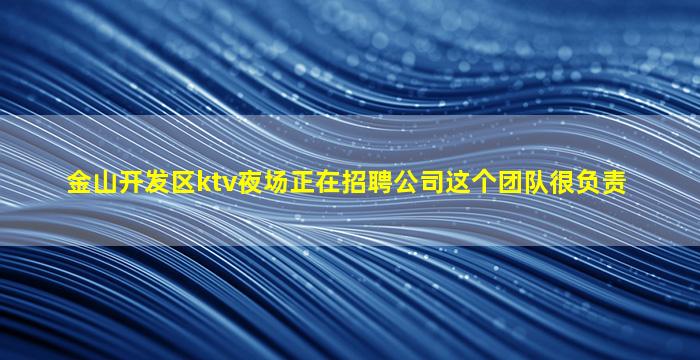 金山开发区ktv夜场正在招聘公司这个团队很负责